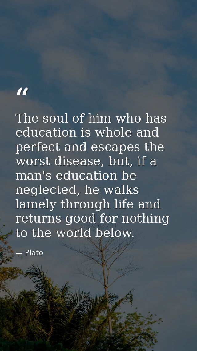 The soul of him who has education is whole and perfect and escapes the worst disease, but, if a man's education be negle — Plato