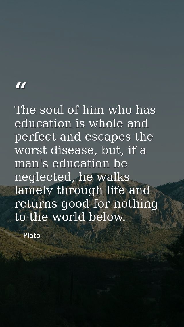 The soul of him who has education is whole and perfect and escapes the worst disease, but, if a man's education be negle — Plato