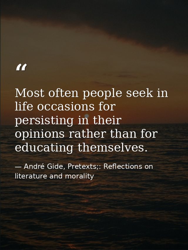 Most often people seek in life occasions for persisting in their opinions rather than for educating themselves. — André Gide, Pretexts;: Reflections on literature and morality