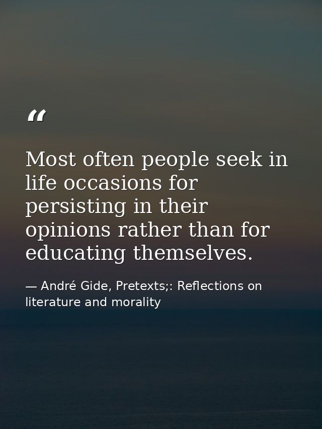Most often people seek in life occasions for persisting in their opinions rather than for educating themselves. — André Gide, Pretexts;: Reflections on literature and morality