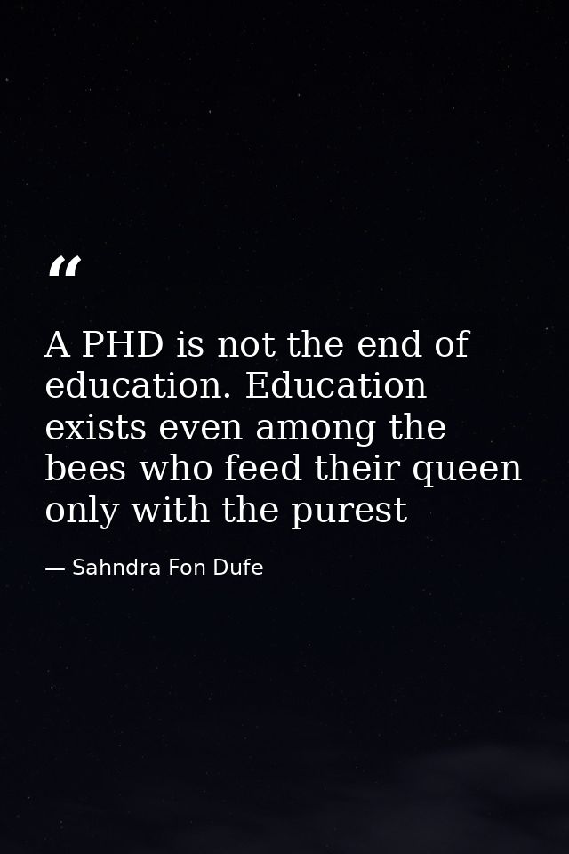 A PHD is not the end of education. Education exists even among the bees who feed their queen only with the purest — Sahndra Fon Dufe