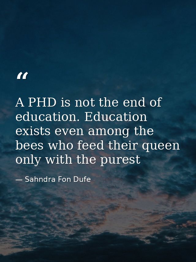 A PHD is not the end of education. Education exists even among the bees who feed their queen only with the purest — Sahndra Fon Dufe