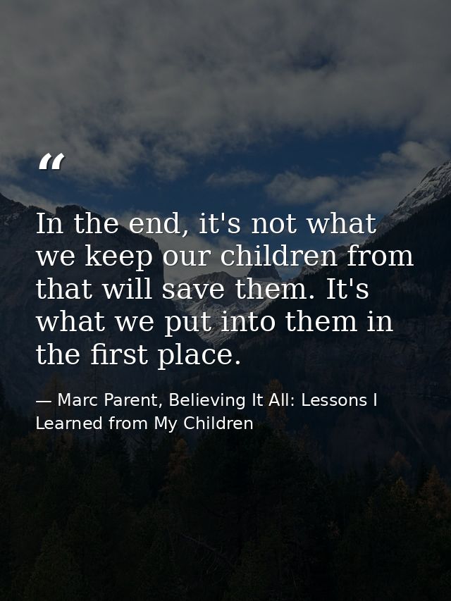 In the end, it's not what we keep our children from that will save them. It's what we put into them in the first place. — Marc Parent, Believing It All: Lessons I Learned from My Children