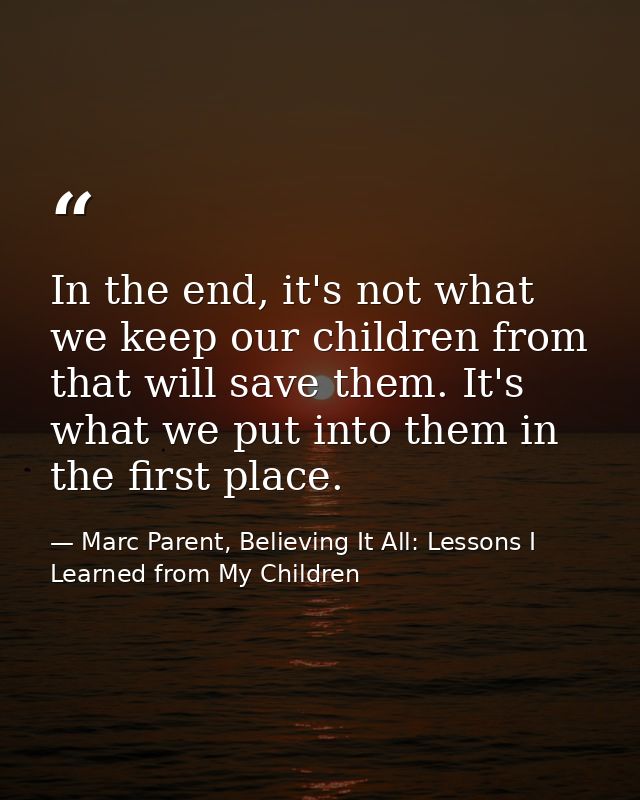 In the end, it's not what we keep our children from that will save them. It's what we put into them in the first place. — Marc Parent, Believing It All: Lessons I Learned from My Children