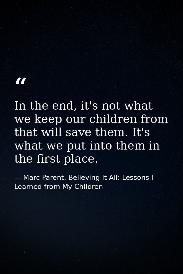 In the end, it's not what we keep our children from that will save them. It's what we put into them in the first place. — Marc Parent, Believing It All: Lessons I Learned from My Children