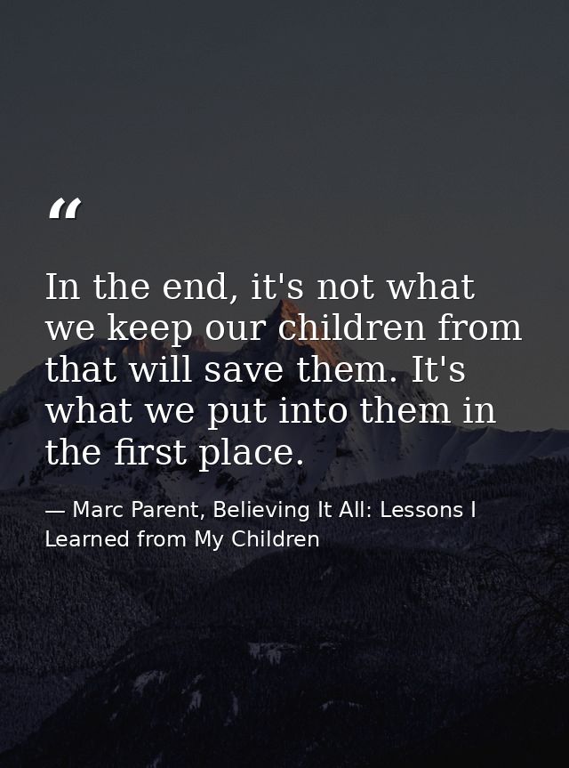 In the end, it's not what we keep our children from that will save them. It's what we put into them in the first place. — Marc Parent, Believing It All: Lessons I Learned from My Children