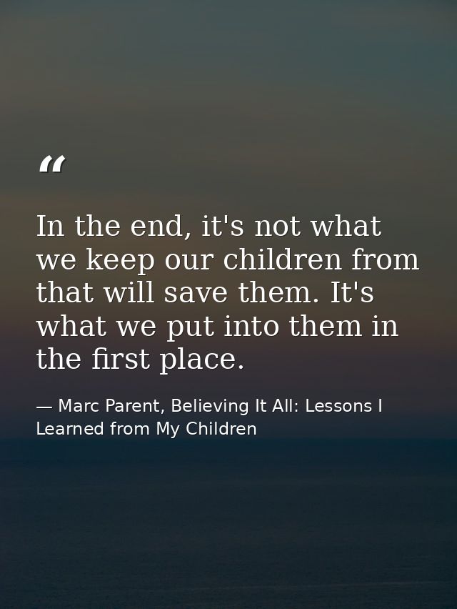 In the end, it's not what we keep our children from that will save them. It's what we put into them in the first place. — Marc Parent, Believing It All: Lessons I Learned from My Children