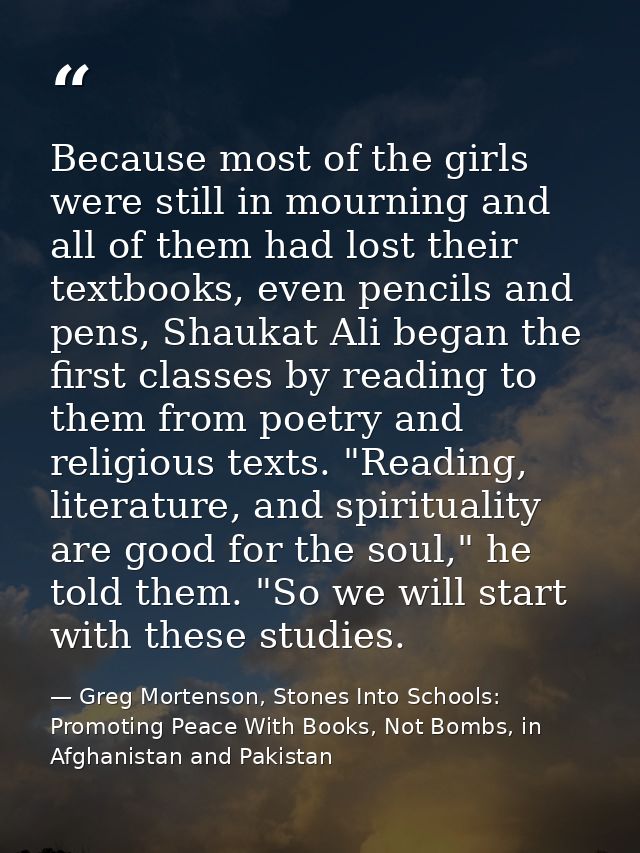 Because most of the girls were still in mourning and all of them had lost their textbooks, even pencils and pens, Shauka — Greg Mortenson, Stones Into Schools: Promoting Peace With Books, Not Bombs, in Afghanistan and Pakistan