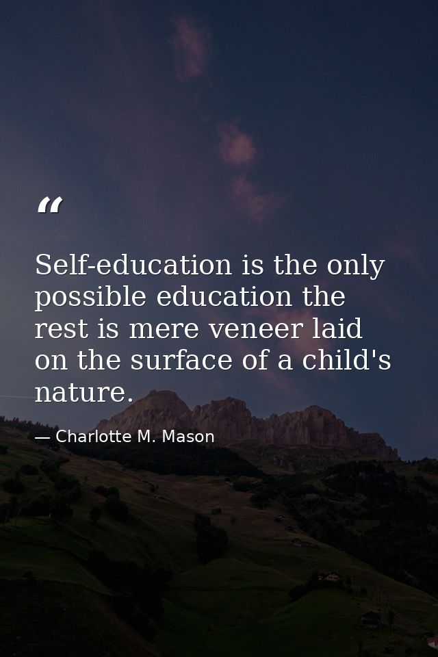 Self-education is the only possible education the rest is mere veneer laid on the surface of a child's nature. — Charlotte M. Mason