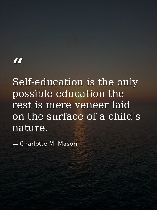 Self-education is the only possible education the rest is mere veneer laid on the surface of a child's nature. — Charlotte M. Mason