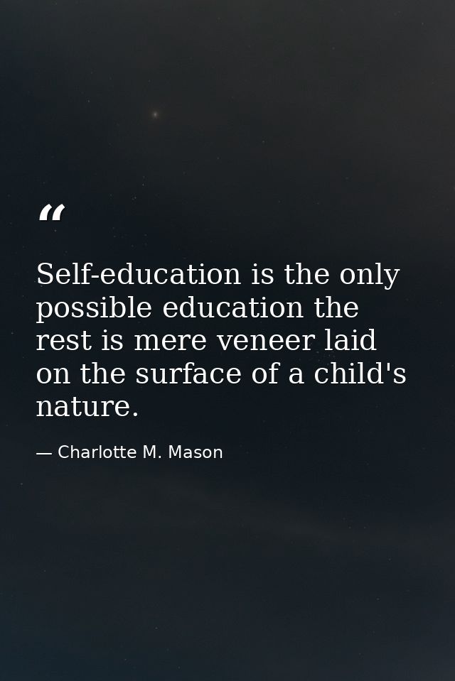 Self-education is the only possible education the rest is mere veneer laid on the surface of a child's nature. — Charlotte M. Mason