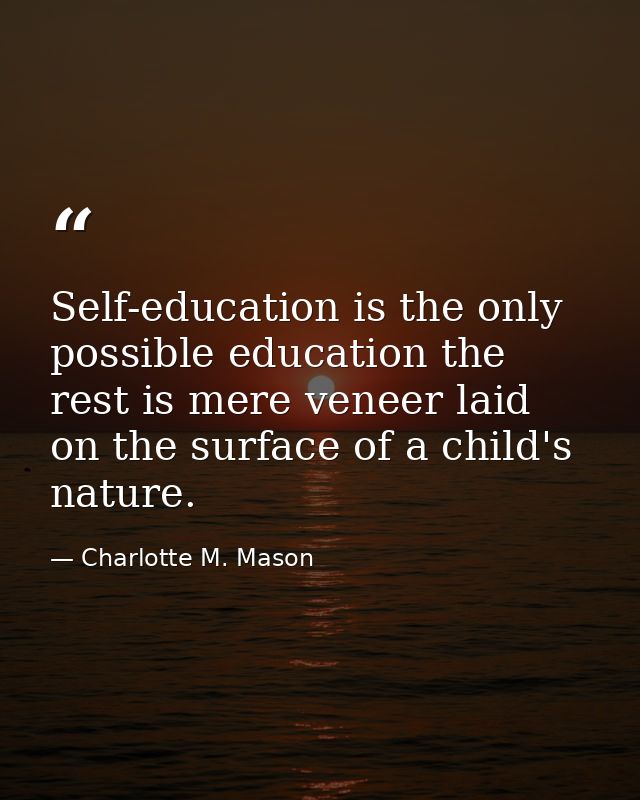 Self-education is the only possible education the rest is mere veneer laid on the surface of a child's nature. — Charlotte M. Mason
