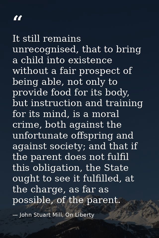 It still remains unrecognised, that to bring a child into existence without a fair prospect of being able, not only to p — John Stuart Mill, On Liberty