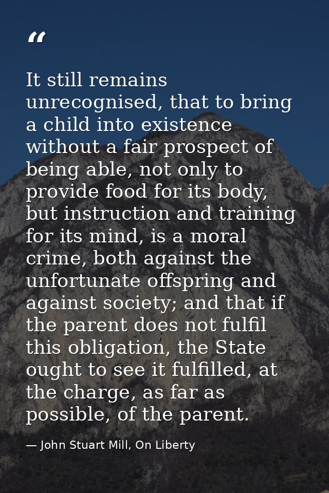 It still remains unrecognised, that to bring a child into existence without a fair prospect of being able, not only to p — John Stuart Mill, On Liberty