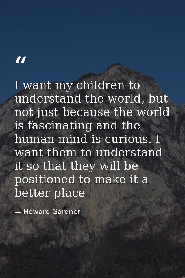 I want my children to understand the world, but not just because the world is fascinating and the human mind is curious. — Howard Gardner