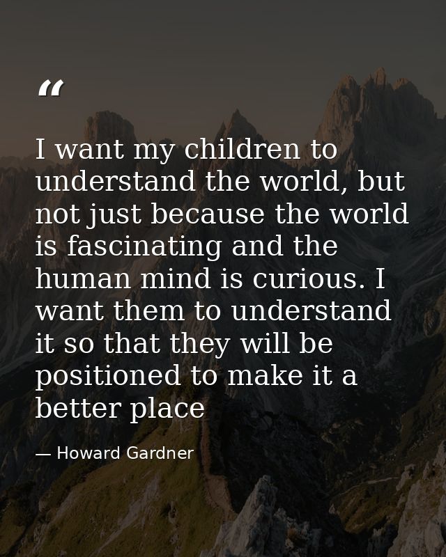 I want my children to understand the world, but not just because the world is fascinating and the human mind is curious. — Howard Gardner