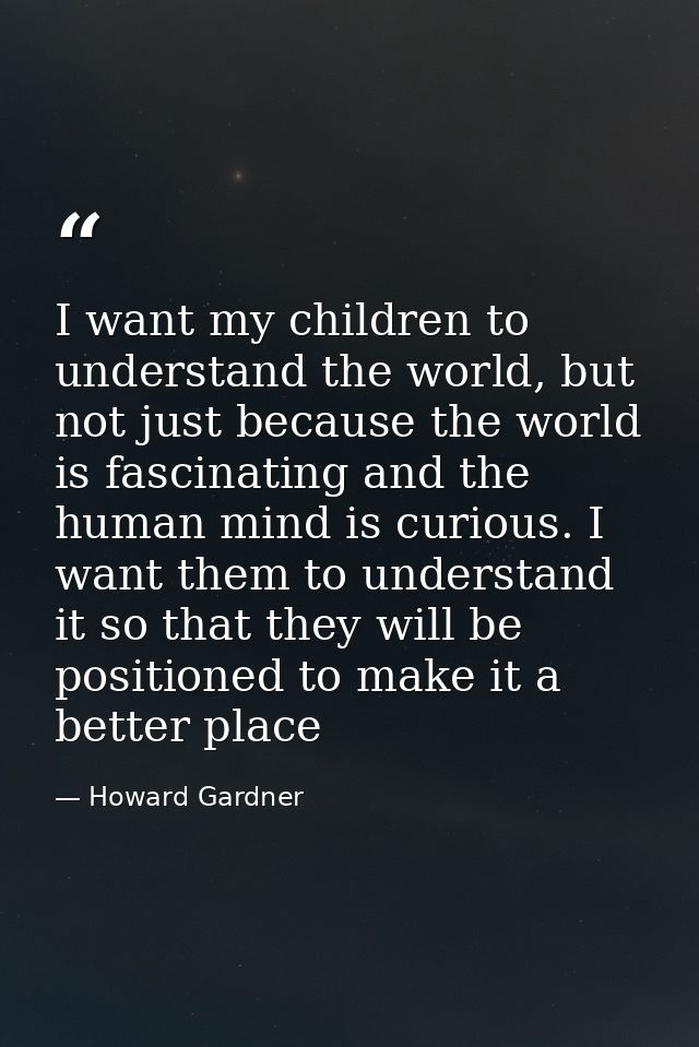 I want my children to understand the world, but not just because the world is fascinating and the human mind is curious. — Howard Gardner