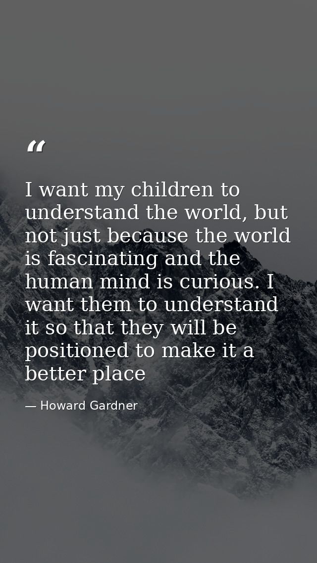 I want my children to understand the world, but not just because the world is fascinating and the human mind is curious. — Howard Gardner