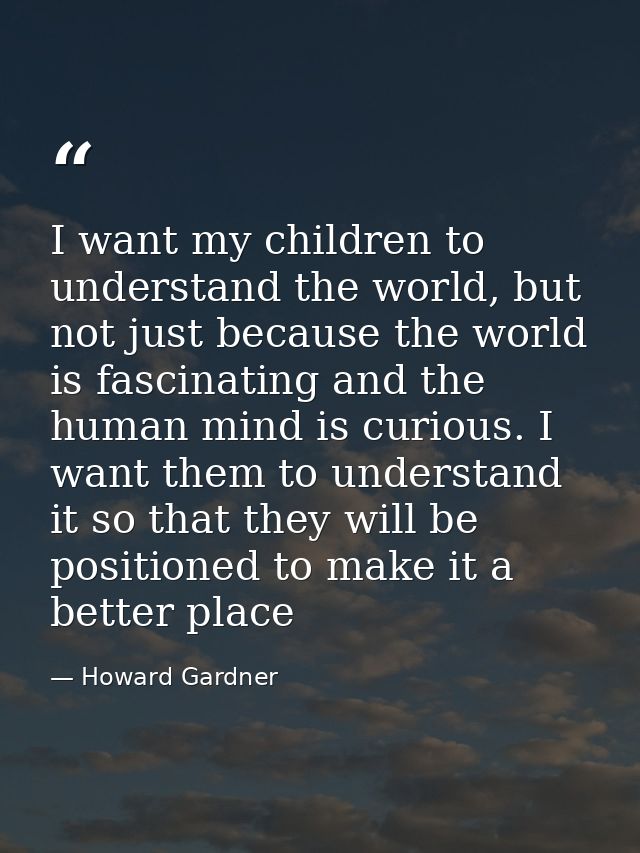 I want my children to understand the world, but not just because the world is fascinating and the human mind is curious. — Howard Gardner