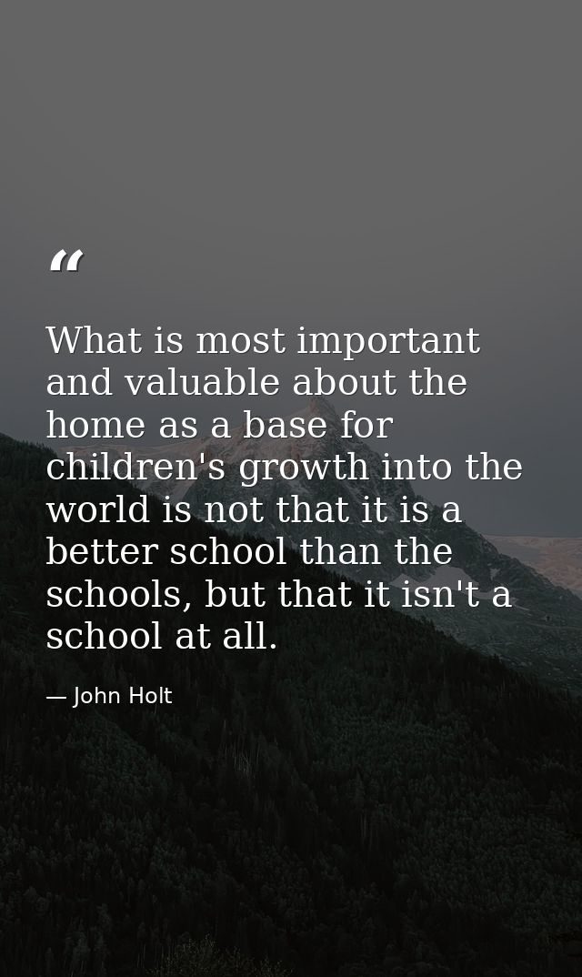 What is most important and valuable about the home as a base for children's growth into the world is not that it is a be — John Holt