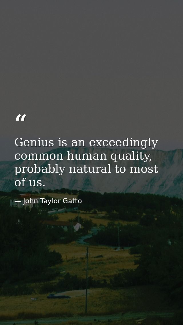 Genius is an exceedingly common human quality, probably natural to most of us. — John Taylor Gatto