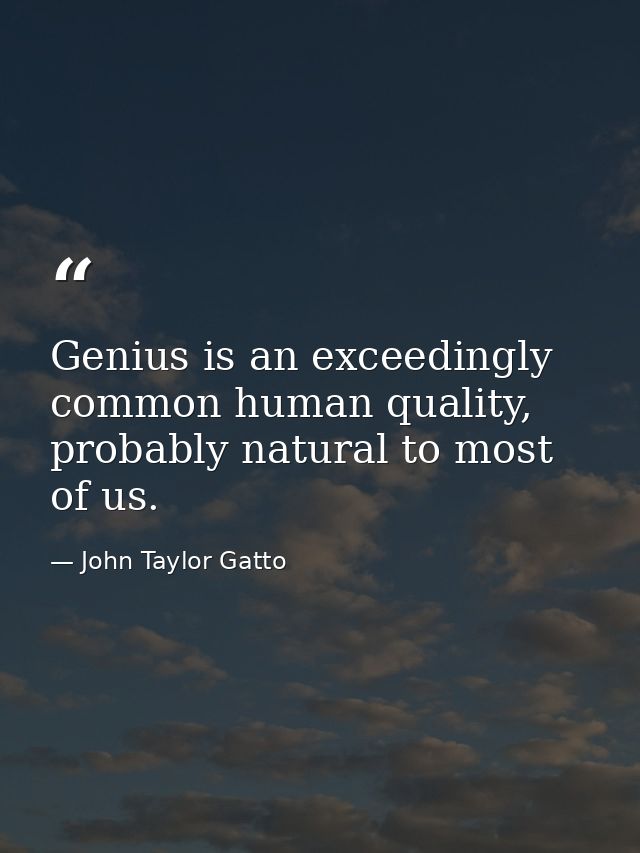 Genius is an exceedingly common human quality, probably natural to most of us. — John Taylor Gatto