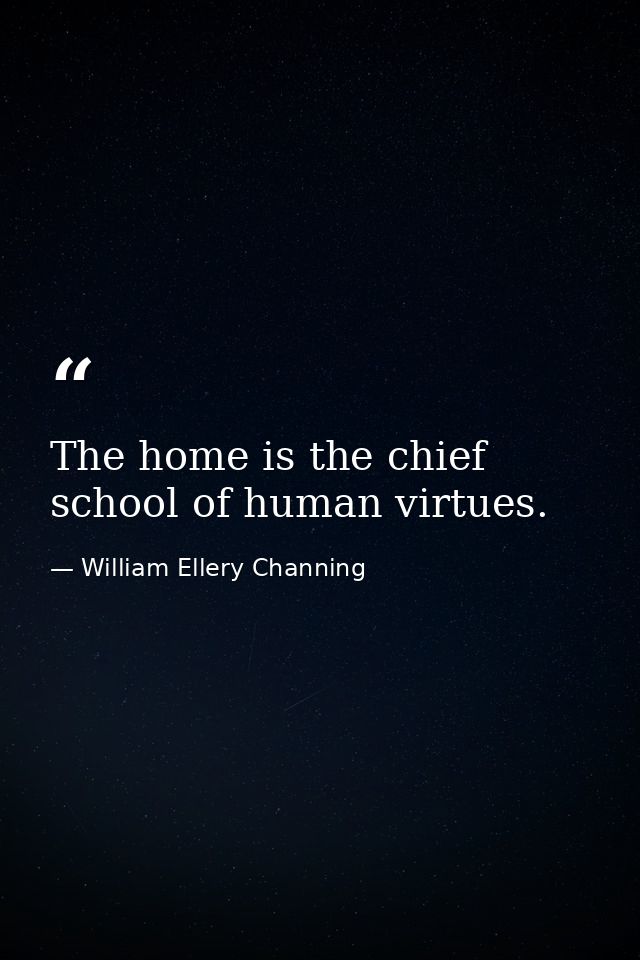 The home is the chief school of human virtues. — William Ellery Channing