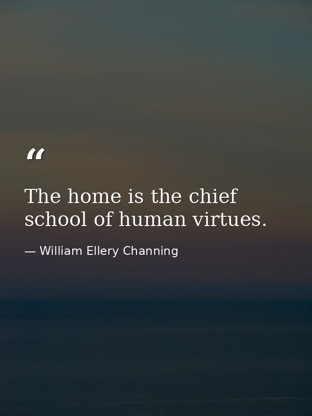 The home is the chief school of human virtues. — William Ellery Channing