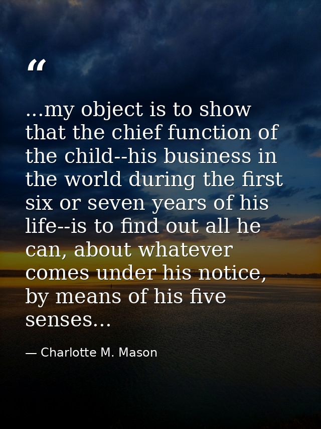 ...my object is to show that the chief function of the child--his business in the world during the first six or seven ye — Charlotte M. Mason