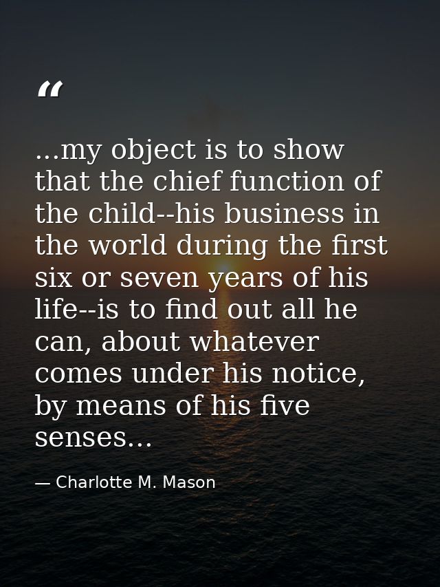 ...my object is to show that the chief function of the child--his business in the world during the first six or seven ye — Charlotte M. Mason