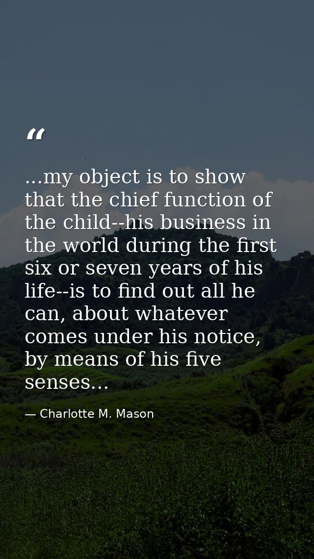 ...my object is to show that the chief function of the child--his business in the world during the first six or seven ye — Charlotte M. Mason