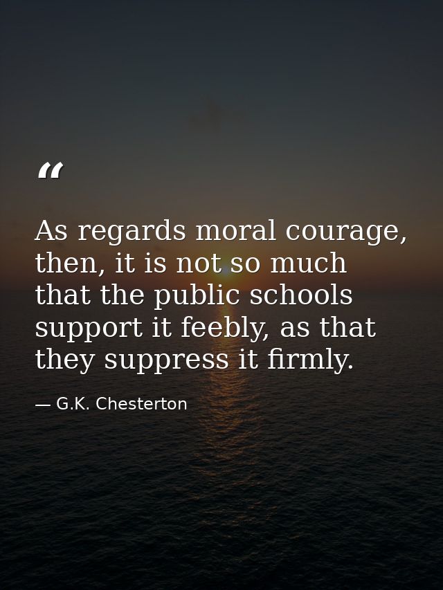 As regards moral courage, then, it is not so much that the public schools support it feebly, as that they suppress it fi — G.K. Chesterton