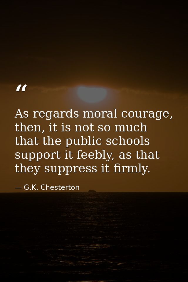 As regards moral courage, then, it is not so much that the public schools support it feebly, as that they suppress it fi — G.K. Chesterton