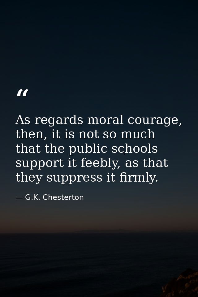 As regards moral courage, then, it is not so much that the public schools support it feebly, as that they suppress it fi — G.K. Chesterton