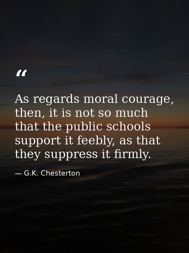 As regards moral courage, then, it is not so much that the public schools support it feebly, as that they suppress it fi — G.K. Chesterton