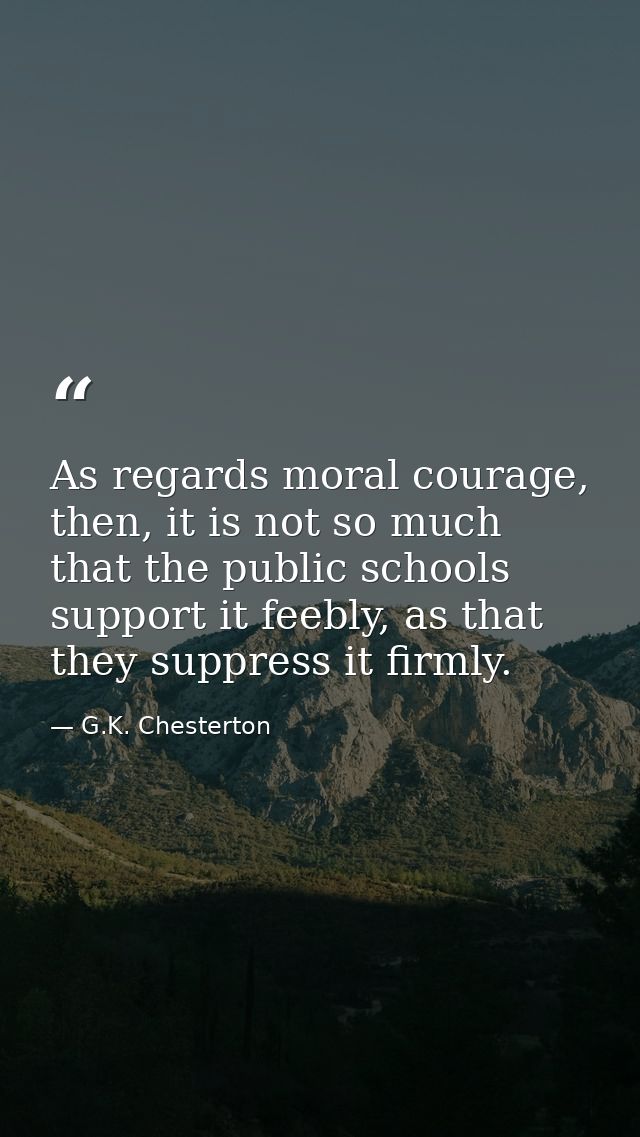 As regards moral courage, then, it is not so much that the public schools support it feebly, as that they suppress it fi — G.K. Chesterton