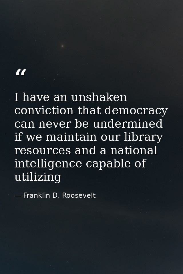 I have an unshaken conviction that democracy can never be undermined if we maintain our library resources and a national — Franklin D. Roosevelt