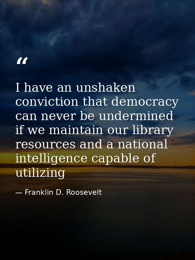 I have an unshaken conviction that democracy can never be undermined if we maintain our library resources and a national — Franklin D. Roosevelt