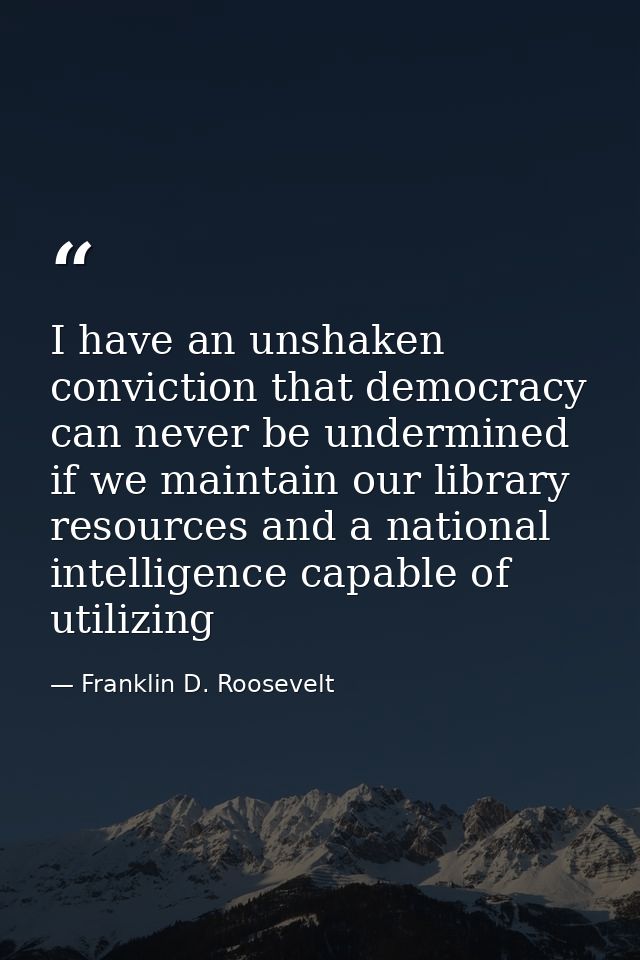 I have an unshaken conviction that democracy can never be undermined if we maintain our library resources and a national — Franklin D. Roosevelt