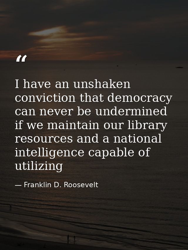 I have an unshaken conviction that democracy can never be undermined if we maintain our library resources and a national — Franklin D. Roosevelt