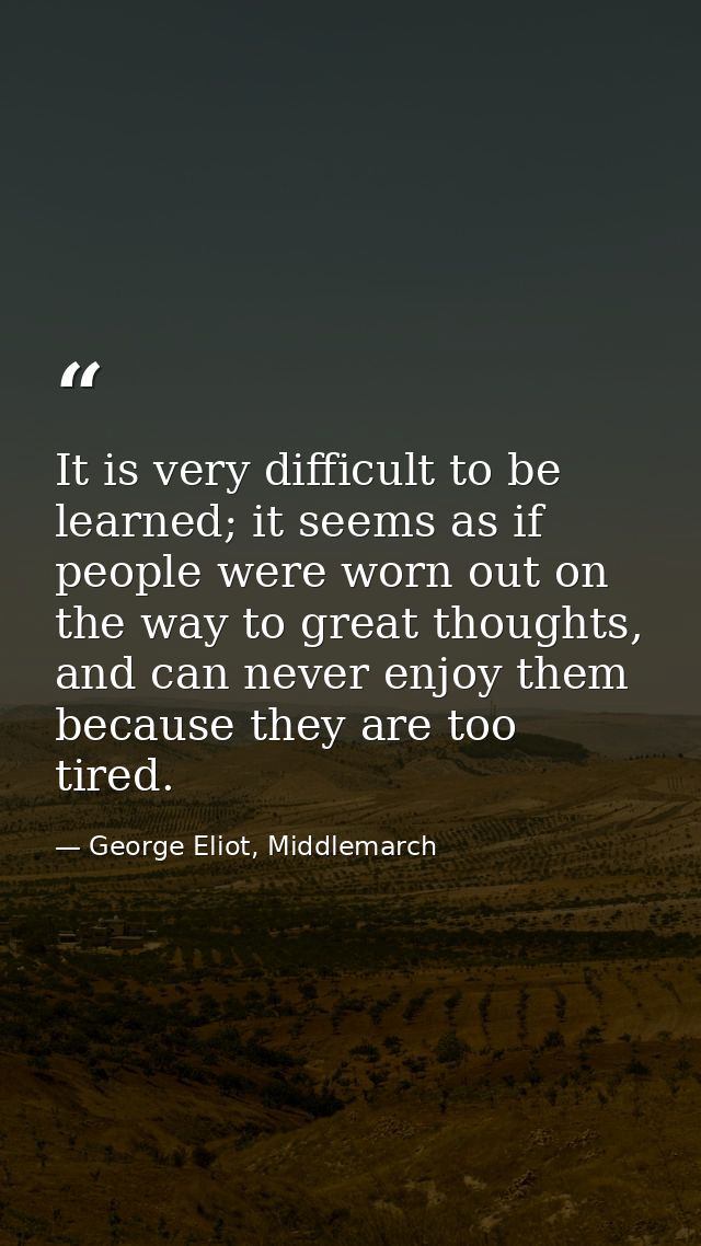 It is very difficult to be learned; it seems as if people were worn out on the way to great thoughts, and can never enjo — George Eliot, Middlemarch