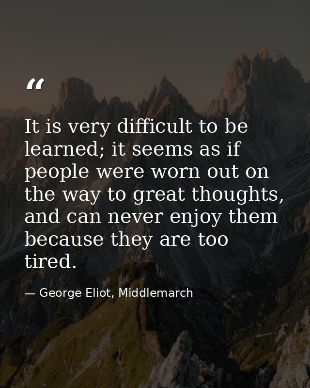 It is very difficult to be learned; it seems as if people were worn out on the way to great thoughts, and can never enjo — George Eliot, Middlemarch
