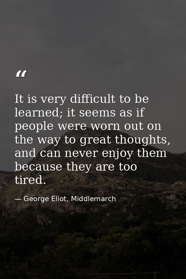 It is very difficult to be learned; it seems as if people were worn out on the way to great thoughts, and can never enjo — George Eliot, Middlemarch