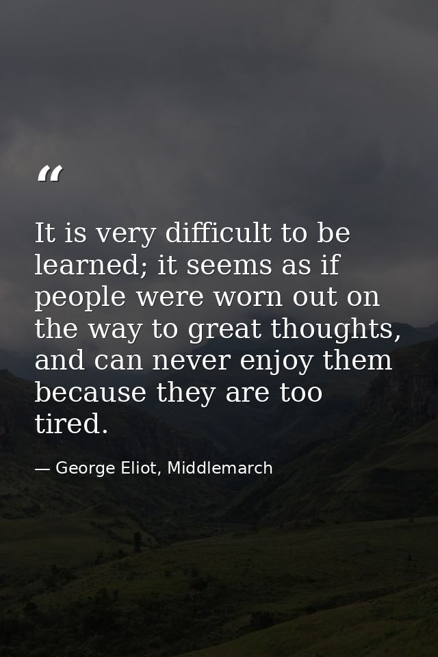 It is very difficult to be learned; it seems as if people were worn out on the way to great thoughts, and can never enjo — George Eliot, Middlemarch