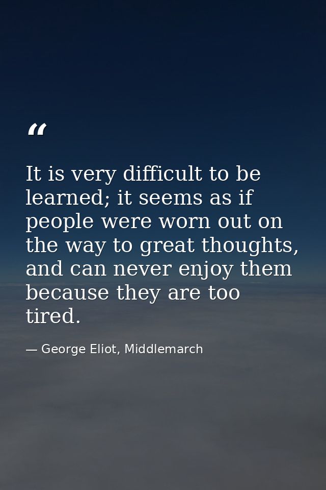 It is very difficult to be learned; it seems as if people were worn out on the way to great thoughts, and can never enjo — George Eliot, Middlemarch