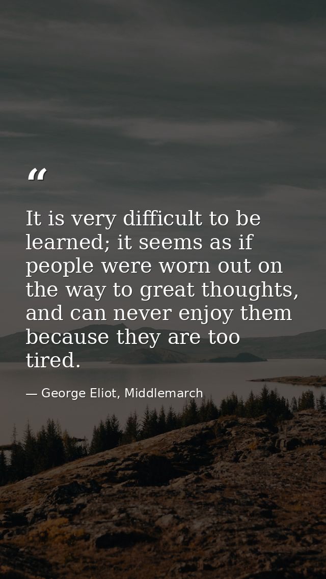 It is very difficult to be learned; it seems as if people were worn out on the way to great thoughts, and can never enjo — George Eliot, Middlemarch
