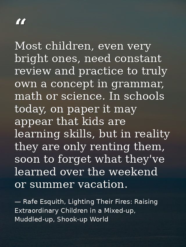 Most children, even very bright ones, need constant review and practice to truly own a concept in grammar, math or scien — Rafe Esquith, Lighting Their Fires: Raising Extraordinary Children in a Mixed-up, Muddled-up, Shook-up World