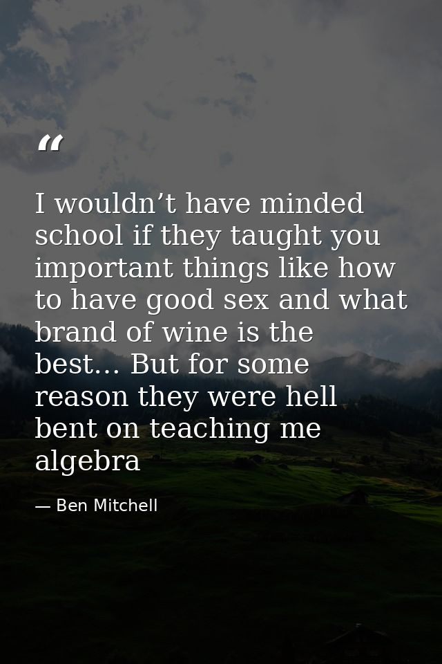 I wouldn’t have minded school if they taught you important things like how to have good sex and what brand of wine is th — Ben Mitchell
