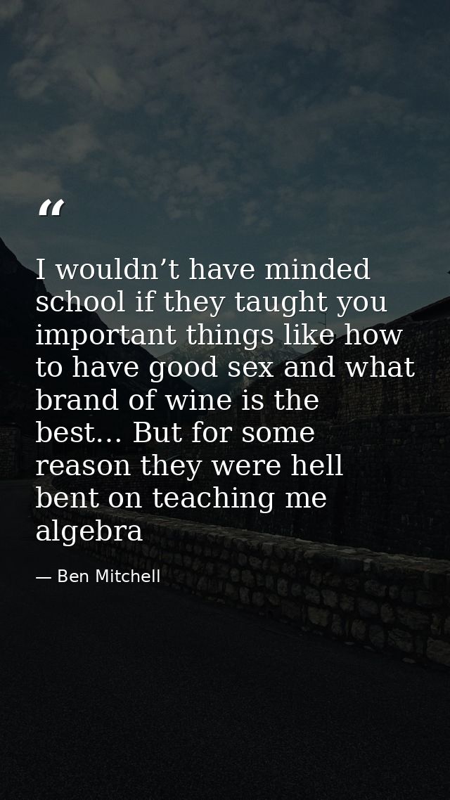 I wouldn’t have minded school if they taught you important things like how to have good sex and what brand of wine is th — Ben Mitchell