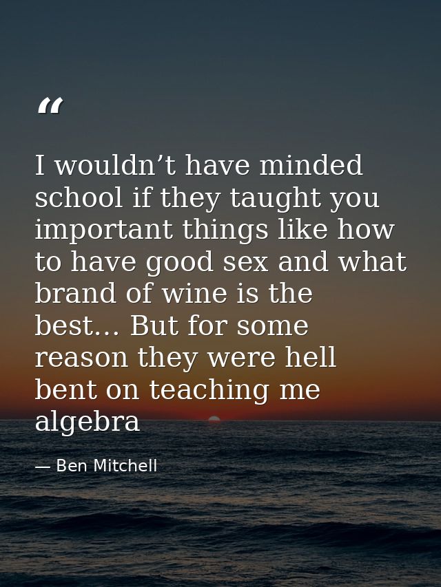 I wouldn’t have minded school if they taught you important things like how to have good sex and what brand of wine is th — Ben Mitchell